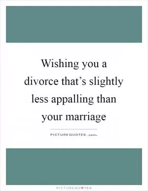Wishing you a divorce that’s slightly less appalling than your marriage Picture Quote #1