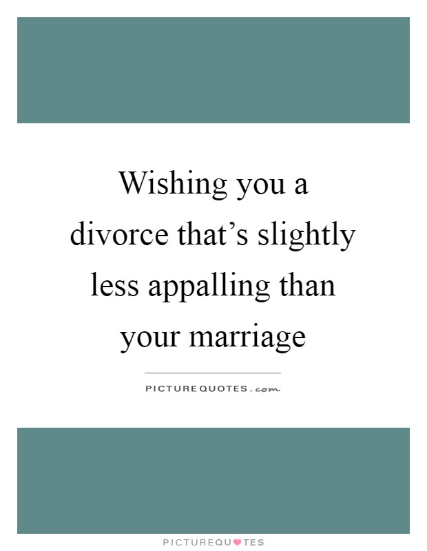 Wishing you a divorce that's slightly less appalling than your marriage Picture Quote #1