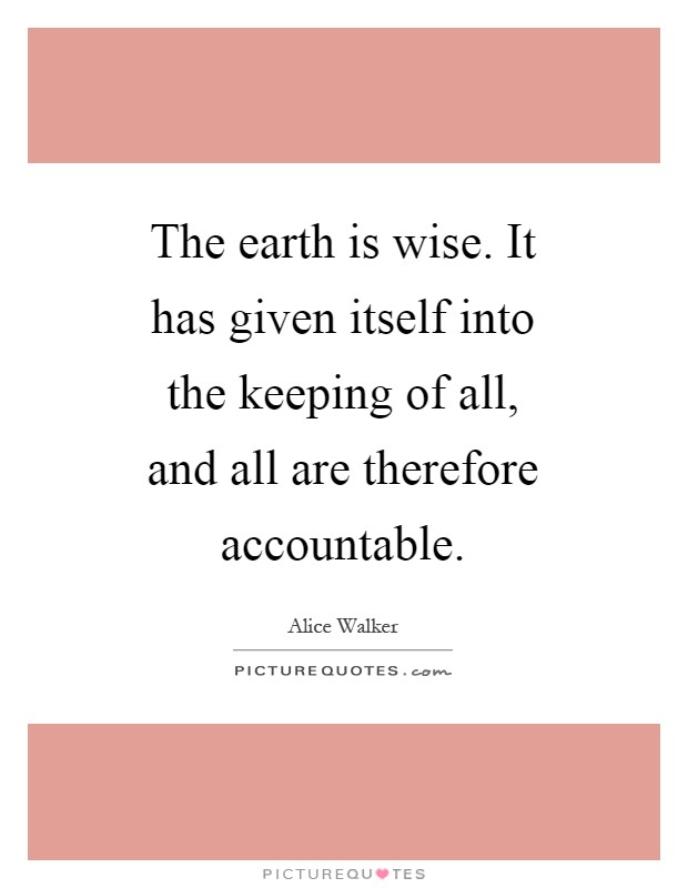 The earth is wise. It has given itself into the keeping of all, and all are therefore accountable Picture Quote #1