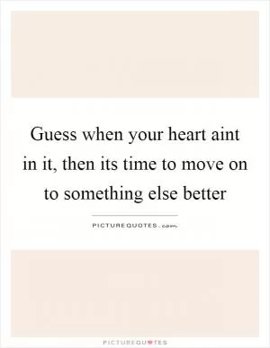 Guess when your heart aint in it, then its time to move on to something else better Picture Quote #1