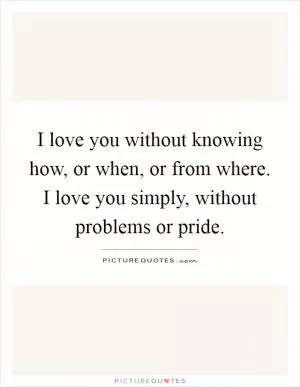 I love you without knowing how, or when, or from where. I love you simply, without problems or pride Picture Quote #1