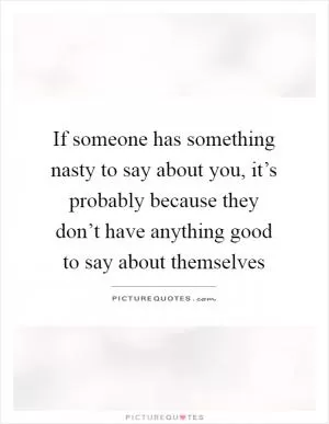 If someone has something nasty to say about you, it’s probably because they don’t have anything good to say about themselves Picture Quote #1