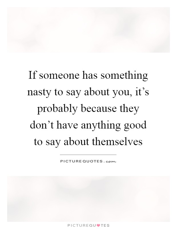 If someone has something nasty to say about you, it's probably because they don't have anything good to say about themselves Picture Quote #1