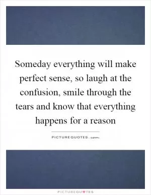 Someday everything will make perfect sense, so laugh at the confusion, smile through the tears and know that everything happens for a reason Picture Quote #1