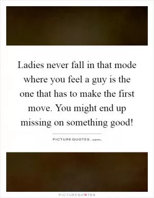 Ladies never fall in that mode where you feel a guy is the one that has to make the first move. You might end up missing on something good! Picture Quote #1