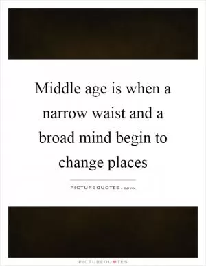 Middle age is when a narrow waist and a broad mind begin to change places Picture Quote #1