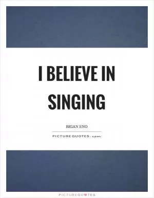 I believe in singing Picture Quote #1
