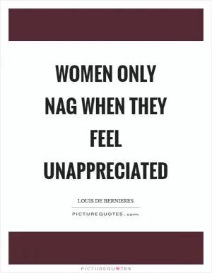 Women only nag when they feel unappreciated Picture Quote #1