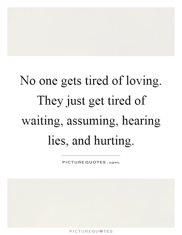 No one gets tired of loving. They just get tired of waiting, assuming, hearing lies, and hurting Picture Quote #1