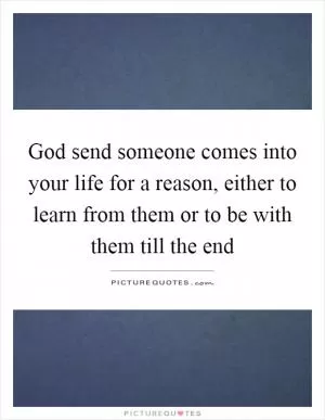 God send someone comes into your life for a reason, either to learn from them or to be with them till the end Picture Quote #1