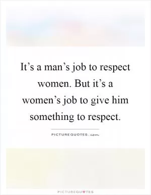 It’s a man’s job to respect women. But it’s a women’s job to give him something to respect Picture Quote #1