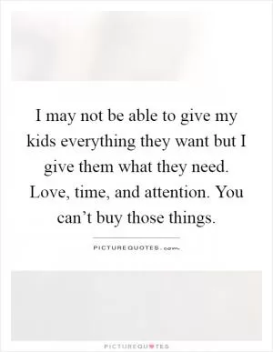I may not be able to give my kids everything they want but I give them what they need. Love, time, and attention. You can’t buy those things Picture Quote #1