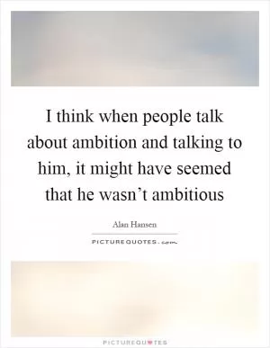 I think when people talk about ambition and talking to him, it might have seemed that he wasn’t ambitious Picture Quote #1