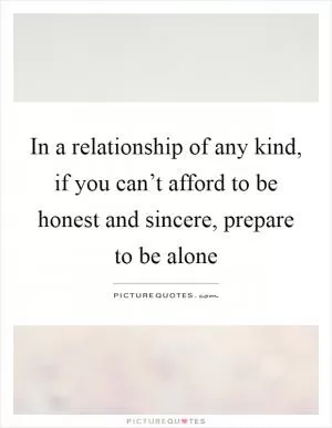 In a relationship of any kind, if you can’t afford to be honest and sincere, prepare to be alone Picture Quote #1