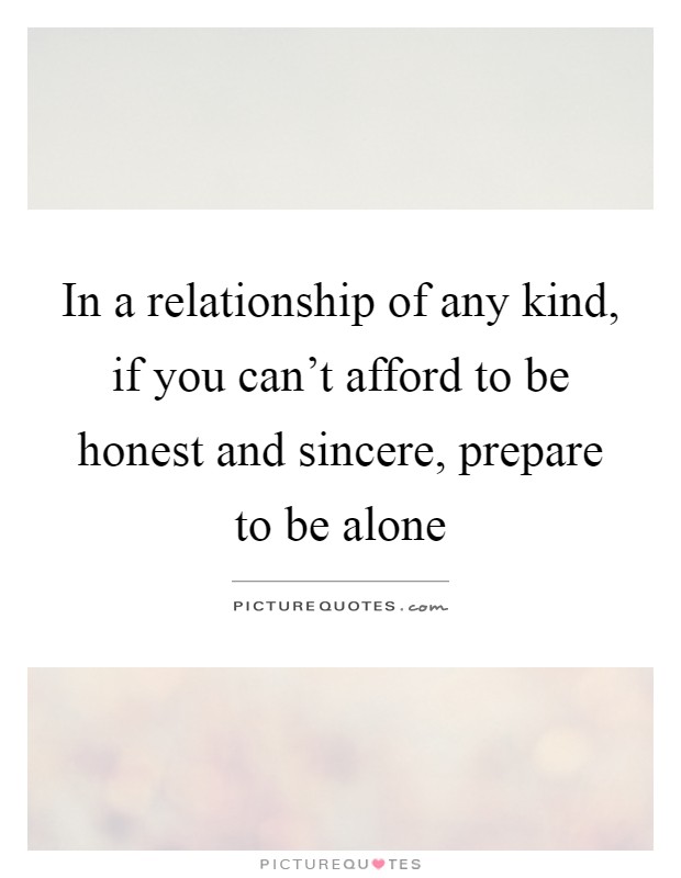 In a relationship of any kind, if you can't afford to be honest and sincere, prepare to be alone Picture Quote #1