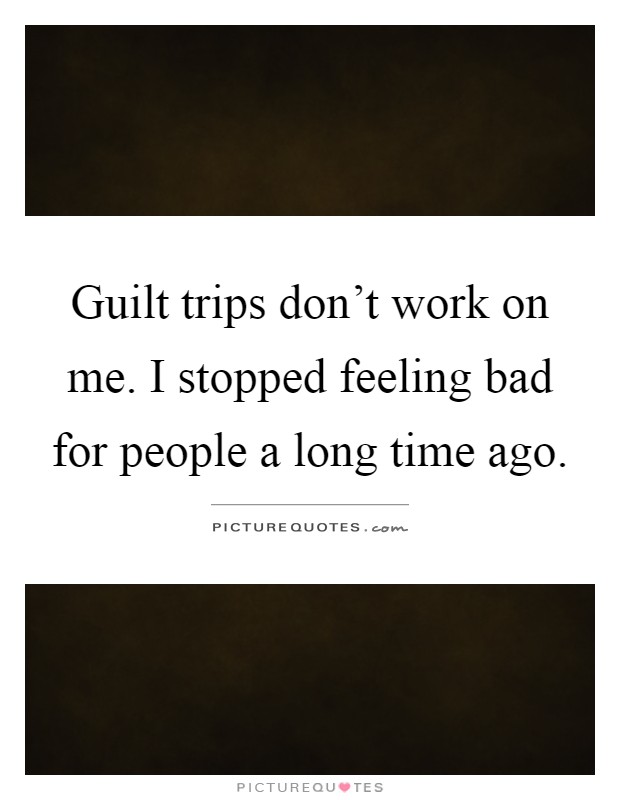 Guilt trips don't work on me. I stopped feeling bad for people a long time ago Picture Quote #1