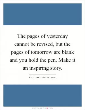 The pages of yesterday cannot be revised, but the pages of tomorrow are blank and you hold the pen. Make it an inspiring story Picture Quote #1