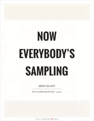 Now everybody’s sampling Picture Quote #1
