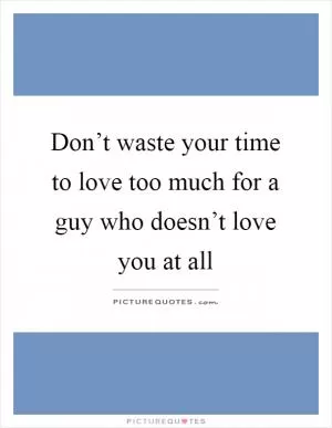 Don’t waste your time to love too much for a guy who doesn’t love you at all Picture Quote #1