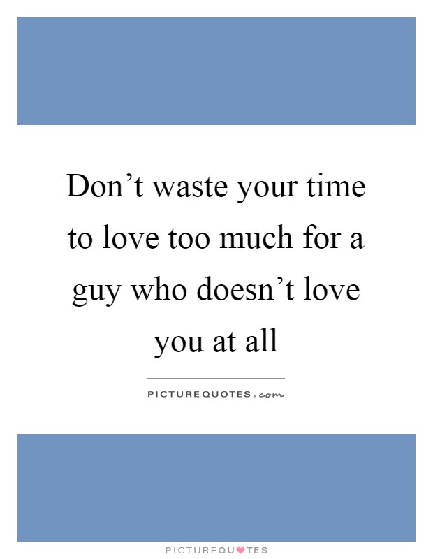 Don't waste your time to love too much for a guy who doesn't love you at all Picture Quote #1