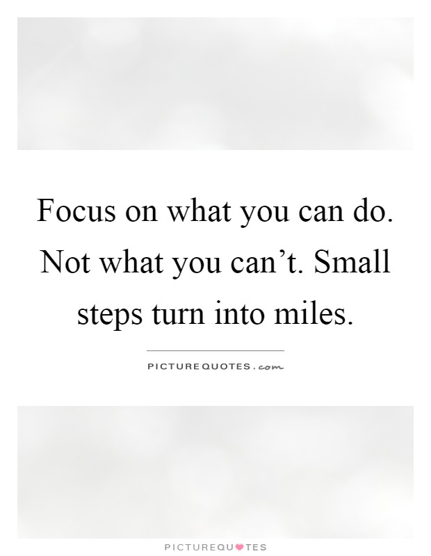 Focus on what you can do. Not what you can't. Small steps turn into miles Picture Quote #1