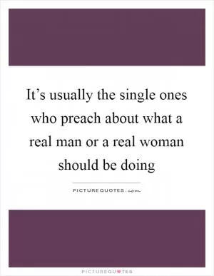 It’s usually the single ones who preach about what a real man or a real woman should be doing Picture Quote #1