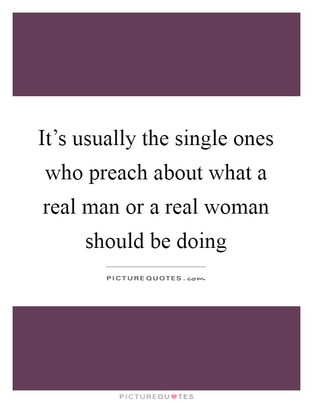 It's usually the single ones who preach about what a real man or a real woman should be doing Picture Quote #1
