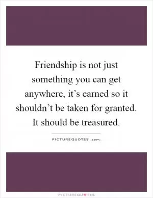 Friendship is not just something you can get anywhere, it’s earned so it shouldn’t be taken for granted. It should be treasured Picture Quote #1