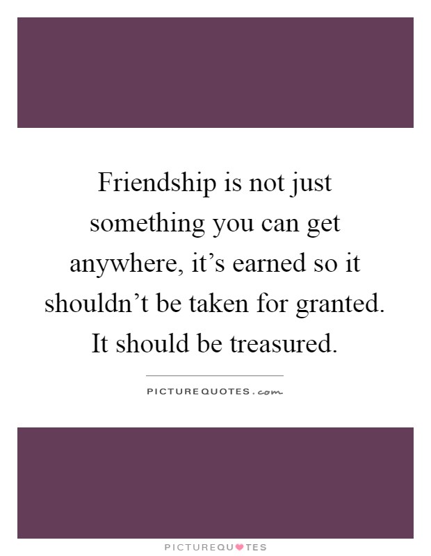 Friendship is not just something you can get anywhere, it's earned so it shouldn't be taken for granted. It should be treasured Picture Quote #1