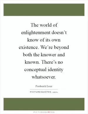 The world of enlightenment doesn’t know of its own existence. We’re beyond both the knower and known. There’s no conceptual identity whatsoever Picture Quote #1