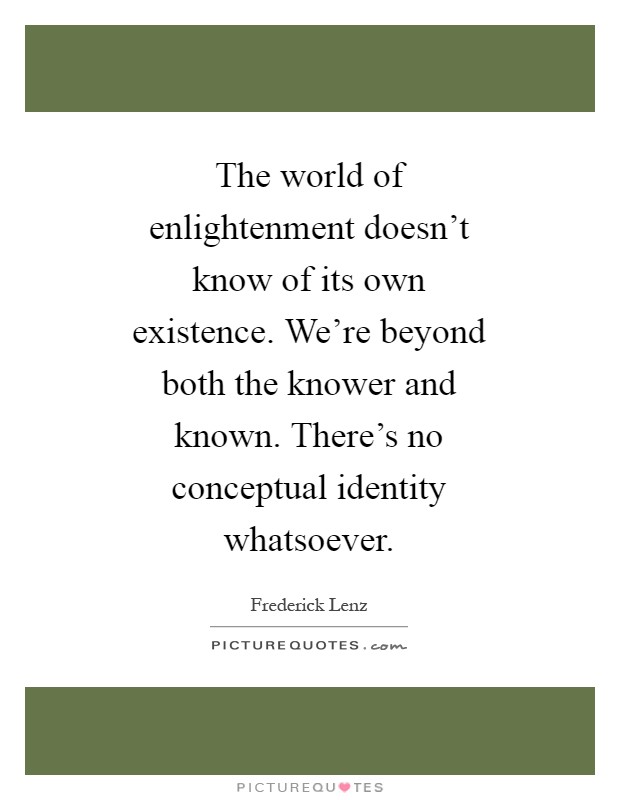 The world of enlightenment doesn't know of its own existence. We're beyond both the knower and known. There's no conceptual identity whatsoever Picture Quote #1