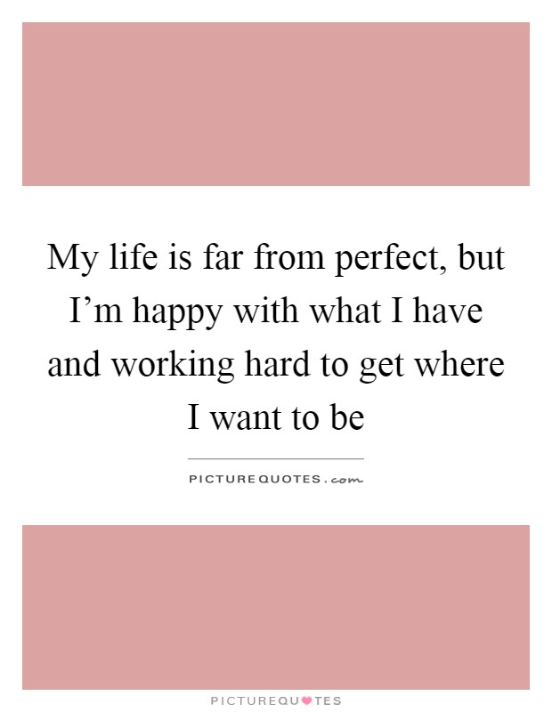 My life is far from perfect, but I'm happy with what I have and working hard to get where I want to be Picture Quote #1