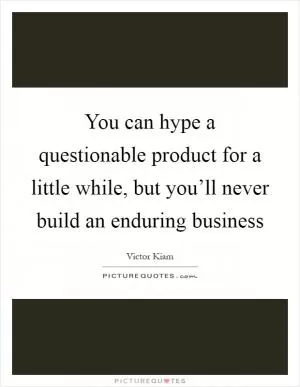 You can hype a questionable product for a little while, but you’ll never build an enduring business Picture Quote #1