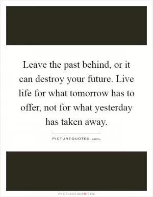Leave the past behind, or it can destroy your future. Live life for what tomorrow has to offer, not for what yesterday has taken away Picture Quote #1