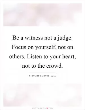 Be a witness not a judge. Focus on yourself, not on others. Listen to your heart, not to the crowd Picture Quote #1