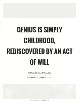 Genius is simply childhood, rediscovered by an act of will Picture Quote #1