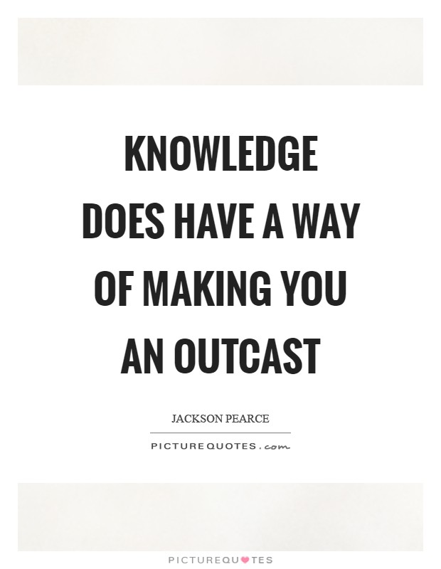 Knowledge does have a way of making you an outcast Picture Quote #1