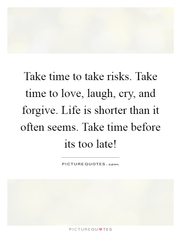 Take time to take risks. Take time to love, laugh, cry, and forgive. Life is shorter than it often seems. Take time before its too late! Picture Quote #1