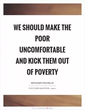 We should make the poor uncomfortable and kick them out of poverty Picture Quote #1