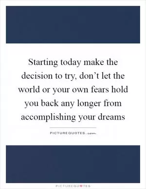 Starting today make the decision to try, don’t let the world or your own fears hold you back any longer from accomplishing your dreams Picture Quote #1