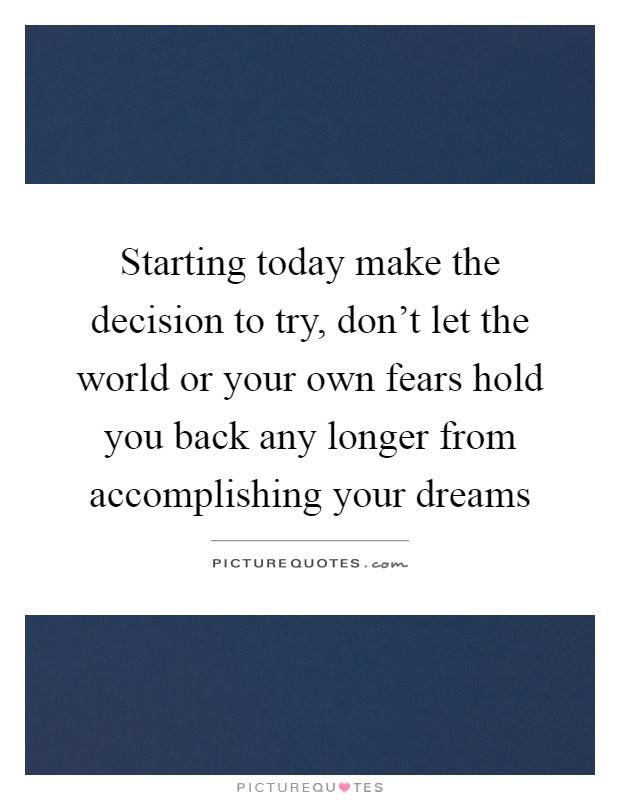 Starting today make the decision to try, don't let the world or your own fears hold you back any longer from accomplishing your dreams Picture Quote #1