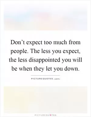 Don’t expect too much from people. The less you expect, the less disappointed you will be when they let you down Picture Quote #1