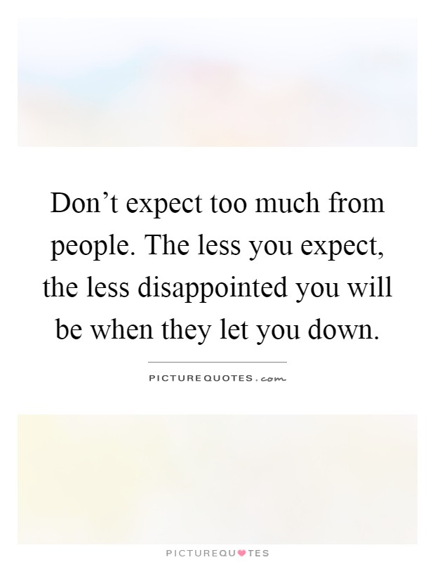Don't expect too much from people. The less you expect, the less disappointed you will be when they let you down Picture Quote #1