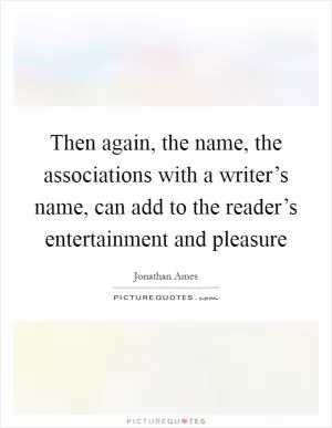 Then again, the name, the associations with a writer’s name, can add to the reader’s entertainment and pleasure Picture Quote #1