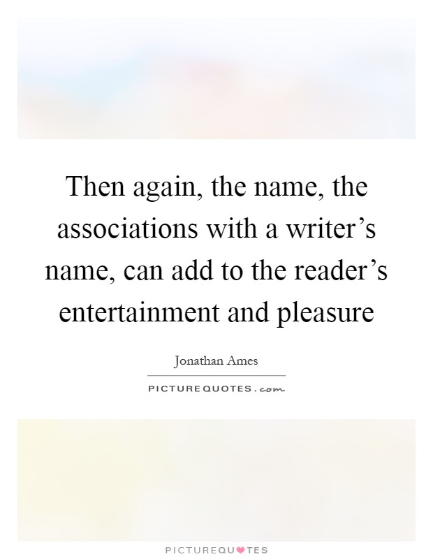 Then again, the name, the associations with a writer's name, can add to the reader's entertainment and pleasure Picture Quote #1