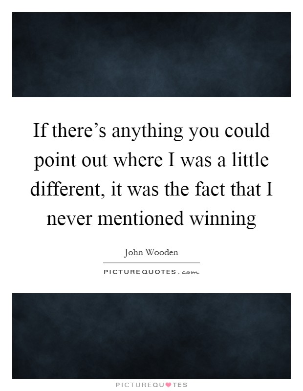 If there's anything you could point out where I was a little different, it was the fact that I never mentioned winning Picture Quote #1