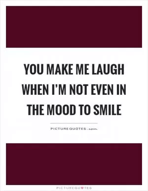 You make me laugh when I’m not even in the mood to smile Picture Quote #1