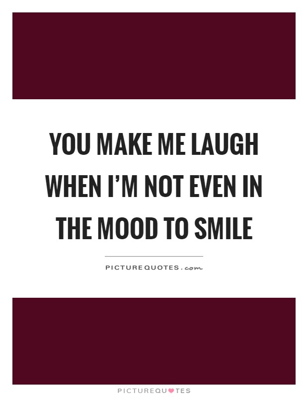 You make me laugh when I'm not even in the mood to smile Picture Quote #1