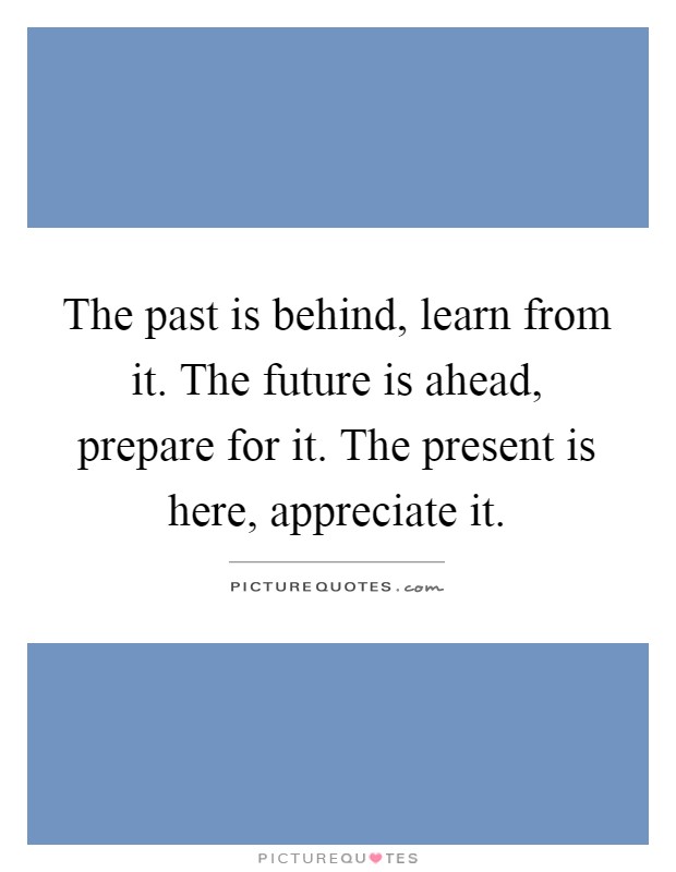 The past is behind, learn from it. The future is ahead, prepare for it. The present is here, appreciate it Picture Quote #1