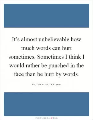 It’s almost unbelievable how much words can hurt sometimes. Sometimes I think I would rather be punched in the face than be hurt by words Picture Quote #1